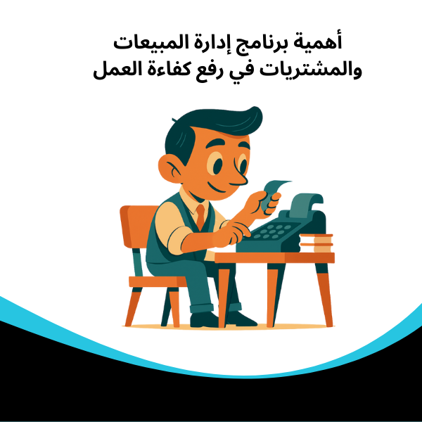 أهمية برنامج إدارة المبيعات والمشتريات في رفع كفاءة العمل